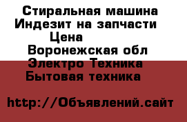 Стиральная машина Индезит на запчасти › Цена ­ 1 500 - Воронежская обл. Электро-Техника » Бытовая техника   